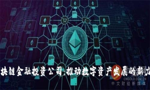 区块链金融投资公司：推动数字资产发展的新力量