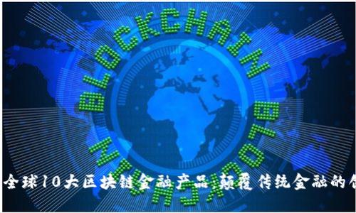 2023年全球10大区块链金融产品：颠覆传统金融的创新力量