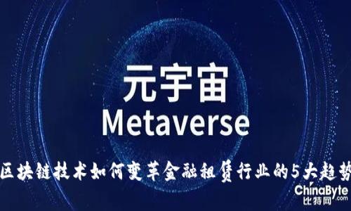 区块链技术如何变革金融租赁行业的5大趋势