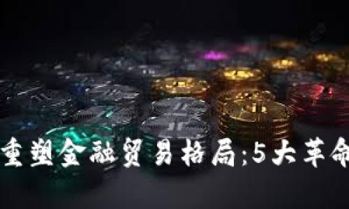 区块链如何重塑金融贸易格局：5大革命性变化分析