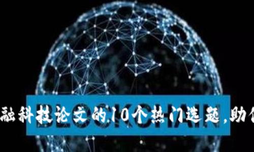 2023年区块链与金融科技论文的10个热门选题，助你快速进入研究领域