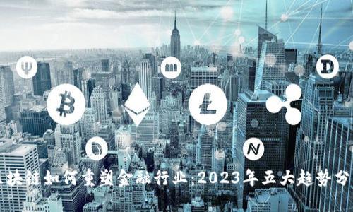 区块链如何重塑金融行业：2023年五大趋势分析