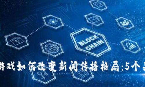 区块链游戏如何改变新闻传播格局：5个关键影响