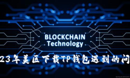 zhengwen2023年美区下载TP钱包遇到的问题及解决方案