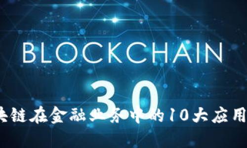 2023年区块链在金融业务中的10大应用实例与挑战