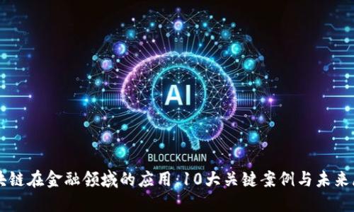 区块链在金融领域的应用：10大关键案例与未来展望