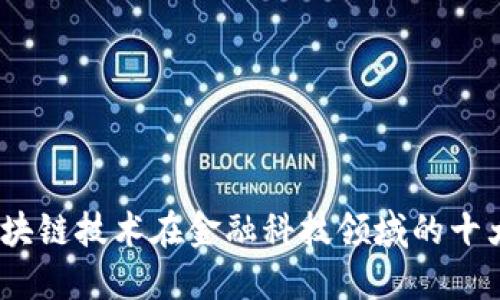 2023年区块链技术在金融科技领域的十大应用实例