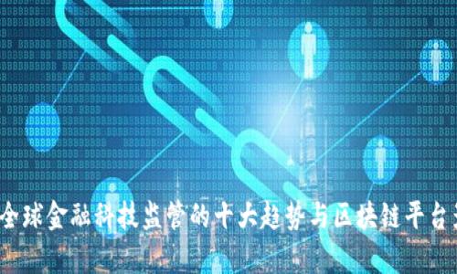 2023年全球金融科技监管的十大趋势与区块链平台影响分析