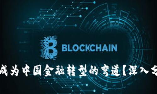区块链将如何成为中国金融转型的弯道？深入分析与实践案例