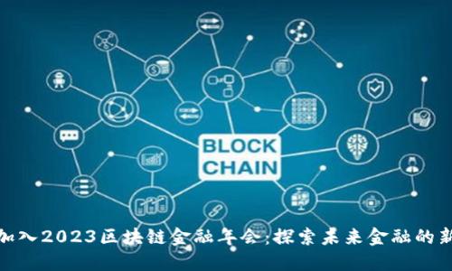 欢迎加入2023区块链金融年会：探索未来金融的新机遇