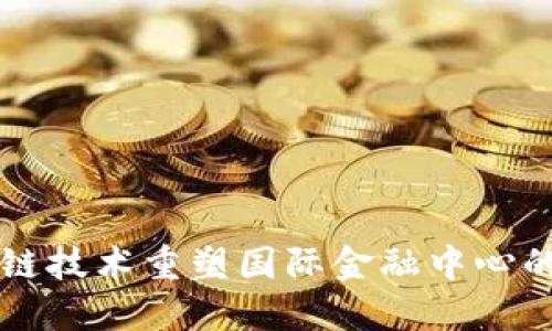 区块链技术重塑国际金融中心的未来
