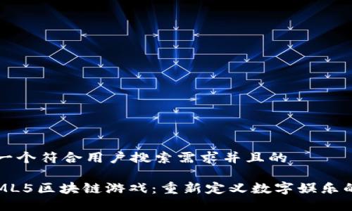 思考一个符合用户搜索需求并且的

: HTML5区块链游戏：重新定义数字娱乐的未来