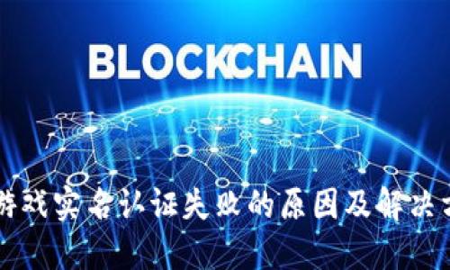 区块链游戏实名认证失败的原因及解决方案详解