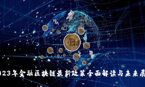 2023年金融区块链最新政策全面解读与未来展望